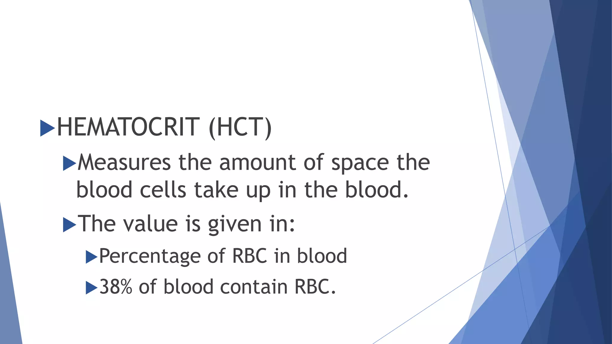 HEMATOCRIT (HCT)
Measures the amount of space the
blood cells take up in the blood.
The value is given in:
Percentage of RBC in blood
38% of blood contain RBC.
 