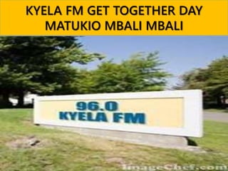 KYELA FM GET TOGETHER DAY
MATUKIO MBALI MBALI
 