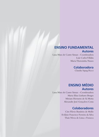 ENSINO FUNDAMENTAL
                               Autores
Lana Mara de Castro Siman - Coordenadora
                        Luiz Carlos Villalta
                  Maria Therezinha Nunes

                      Colaboradora
                       Claudia Sapag Ricci




                 ENSINO MÉDIO
                               Autores
Lana Mara de Castro Siman - Coordenadora
              Maria Eliza Linhares Borges
             Miriam Hermeto de Sá Motta
           Alexandre José Gonçalves Costa

                     Colaboradores
             Ciro Flávio Bandeira de Mello
         Evilásio Francisco Ferreira da Silva
            Thaís Nívea de Lima e Fonseca
 