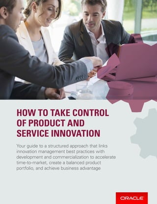 1
Your guide to a structured approach that links
innovation management best practices with
development and commercialization to accelerate
time-to-market, create a balanced product
portfolio, and achieve business advantage
HOW TO TAKE CONTROL
OF PRODUCT AND
SERVICE INNOVATION
 
