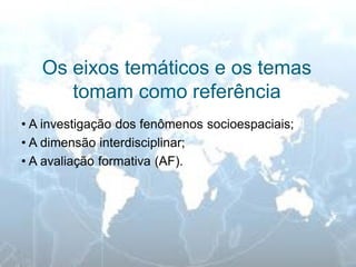 Os eixos temáticos e os temas tomam como referência 
• A investigação dos fenômenos socioespaciais; 
• A dimensão interdisciplinar; 
• A avaliação formativa (AF).  