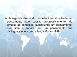 2- A segunda diretriz diz respeito à construção de um pensamento que passa, progressivamente, do simples ao complexo, substituindo um pensamento, que isola e separa, por um pensamento que distingue e une, como afiança Morin (1999).  