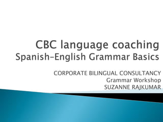 CBC languagecoachingSpanish–EnglishGrammarBasics CORPORATE BILINGUAL CONSULTANCY GrammarWorkshop SUZANNE RAJKUMAR 