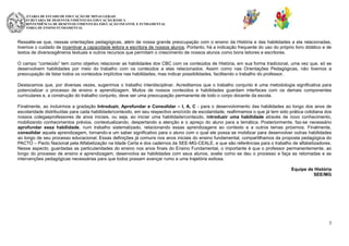 SECRETARIA DE ESTADO DE EDUCAÇÃO DE MINAS GERAIS
SUBSECRETARIA DE DESENVOLVIMENTO DA EDUCAÇÃO BÁSICA
SUPERINTENDÊNCIA DE DESENVOLVIMENTO DA EDUCAÇÃO INFANTIL E FUNDAMENTAL
DIRETORIA DE ENSINO FUNDAMENTAL

Ressalte-se que, nessas orientações pedagógicas, além de nossa grande preocupação com o ensino da História e das habilidades a ela relacionadas,
tivemos o cuidado de incentivar a capacidade leitora e escritora de nossos alunos. Portanto, há a indicação frequente do uso do próprio livro didático e de
textos de diversosgêneros textuais e outros recursos que permitam o crescimento de nossos alunos como bons leitores e escritores.
O campo “conteúdo” tem como objetivo relacionar as habilidades dos CBC com os conteúdos de História, em sua forma tradicional, uma vez que, só se
desenvolvem habilidades por meio do trabalho com os conteúdos a elas relacionados. Assim como nas Orientações Pedagógicas, não tivemos a
preocupação de listar todos os conteúdos implícitos nas habilidades, mas indicar possibilidades, facilitando o trabalho do professor.
Destacamos que, por diversas vezes, sugerimos o trabalho interdisciplinar. Acreditamos que o trabalho conjunto é uma metodologia significativa para
potencializar o processo de ensino e aprendizagem. Muitos de nossos conteúdos e habilidades guardam interfaces com os demais componentes
curriculares e, a construção do trabalho conjunto, deve ser uma preocupação permanente de todo o corpo docente da escola.
Finalmente, ao incluirmos a gradação Introduzir, Aprofundar e Consolidar – I, A, C - para o desenvolvimento das habilidades ao longo dos anos de
escolaridade distribuídas para cada habilidade/conteúdo, em seu respectivo ano/ciclo de escolaridade, reafirmamos o que já tem sido prática cotidiana dos
nossos colegasprofessores de anos iniciais, ou seja, ao iniciar uma habilidade/conteúdo, introduzir uma habilidade através de novo conhecimento,
mobilizando conhecimentos prévios, contextualizando, despertando a atenção e o apreço do aluno para a temática. Posteriormente, faz-se necessário
aprofundar essa habilidade, num trabalho sistematizado, relacionando essas aprendizagens ao contexto e a outros temas próximos. Finalmente,
consolidar aquela aprendizagem, tornando-a um saber significativo para o aluno com o qual ele possa se mobilizar para desenvolver outras habilidades
ao longo de seu processo educacional. Essas definições já comuns nos anos iniciais do ensino fundamental, compartilhamos da proposta pedagógica do
PACTO – Pacto Nacional pela Alfabetização na Idade Certa e dos cadernos da SEE-MG-CEALE, e que são referências para o trabalho de alfabetizadores.
Nesse aspecto, guardadas as particularidades do ensino nos anos finais do Ensino Fundamental, o importante é que o professor permanentemente, ao
longo do processo de ensino e aprendizagem, desenvolva as habilidades com seus alunos, avalie como se deu o processo e faça as retomadas e as
intervenções pedagógicas necessárias para que todos possam avançar rumo a uma trajetória exitosa.
Equipe de História
SEE/MG

3

 