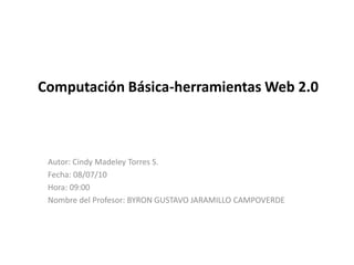 Computación Básica-herramientas Web 2.0 Autor: CindyMadeley Torres S. Fecha: 08/07/10 Hora: 09:00 Nombre del Profesor: BYRON GUSTAVO JARAMILLO CAMPOVERDE 