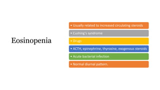 • Usually related to increased circulating steroids
• Cushing’s syndrome
• Drugs
• ACTH, epinephrine, thyroxine, exogenous steroids
• Acute bacterial infection
• Normal diurnal pattern.
Eosinopenia
 