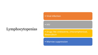 • Viral infection
• HIV
• Drugs like vinblastine, chloramphenicol,
doxorubicin
• Marrow suppression
Lymphocytopenias
 