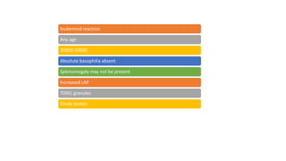 leukemoid reaction
Any age
30000-50000
Absolute basophilia absent
Splenomegaly may not be present
Increased LAP
TOXIC granules
Dhole bodies
 