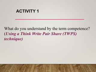 ACTIVITY 1
What do you understand by the term competence?
(Using a Think Write Pair Share (TWPS)
technique)
 