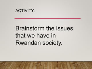 ACTIVITY:
Brainstorm the issues
that we have in
Rwandan society.
 