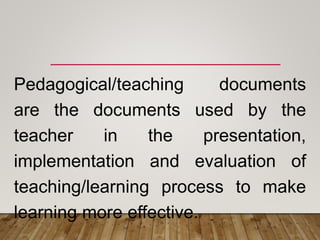 Pedagogical/teaching documents
are the documents used by the
teacher in the presentation,
implementation and evaluation of
teaching/learning process to make
learning more effective.
 