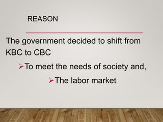 REASON
The government decided to shift from
KBC to CBC
To meet the needs of society and,
The labor market
 