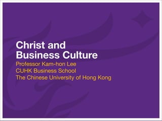 Christ and
Business Culture
Professor Kam-hon Lee
CUHK Business School
The Chinese University of Hong Kong
 