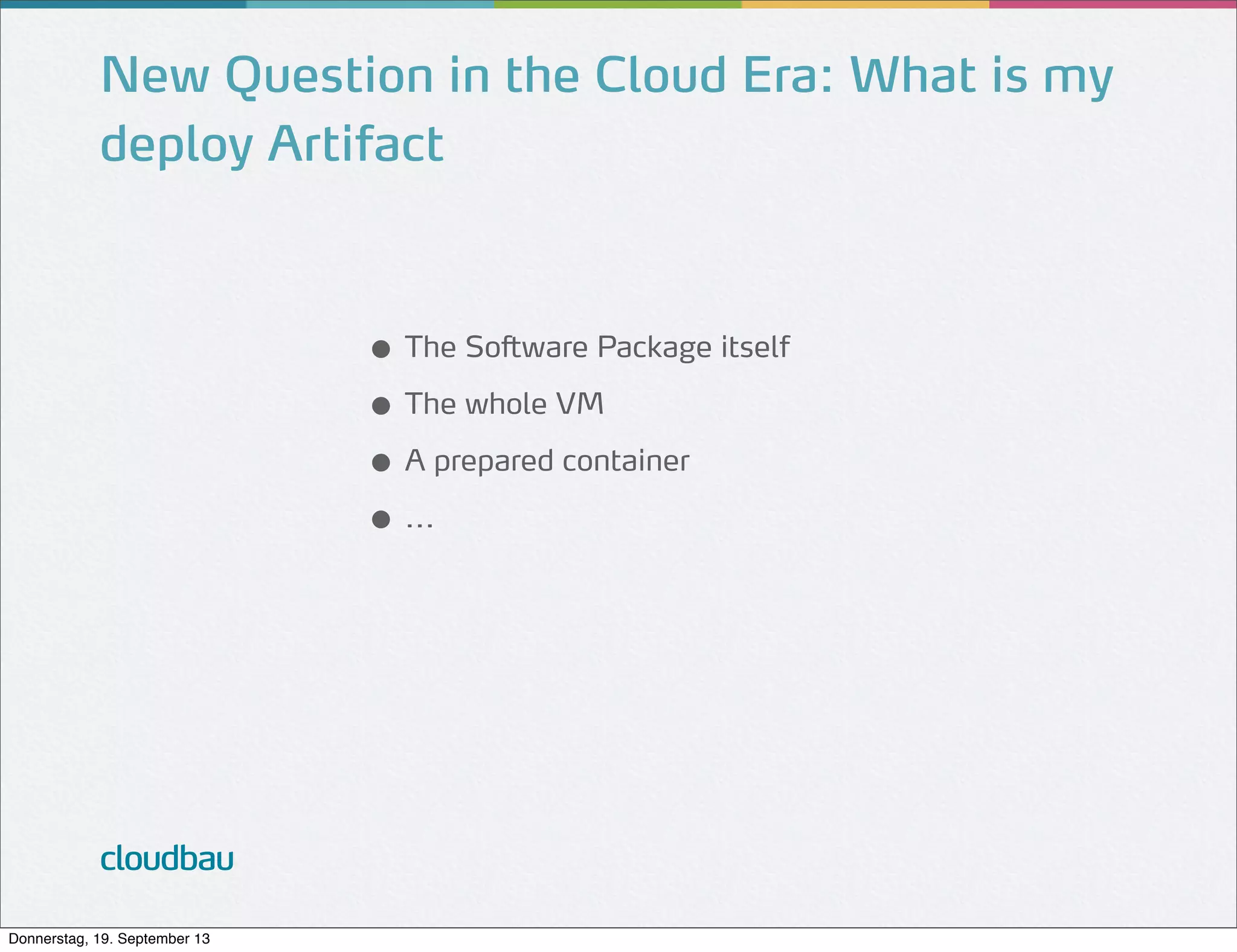 New Question in the Cloud Era: What is my
deploy Artifact

● The Software Package itself
● The whole VM
● A prepared container
● ...

cloudbau
Donnerstag, 19. September 13

 