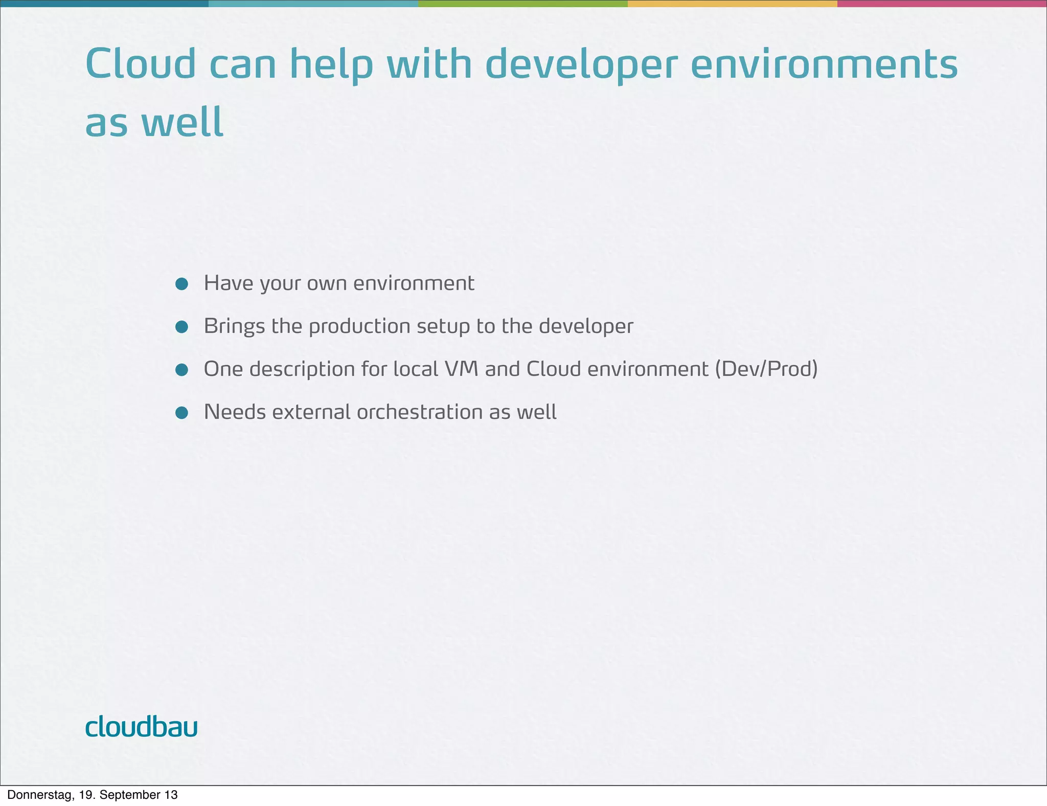 Cloud can help with developer environments
as well

●
●
●
●

cloudbau
Donnerstag, 19. September 13

Have your own environment
Brings the production setup to the developer
One description for local VM and Cloud environment (Dev/Prod)
Needs external orchestration as well

 
