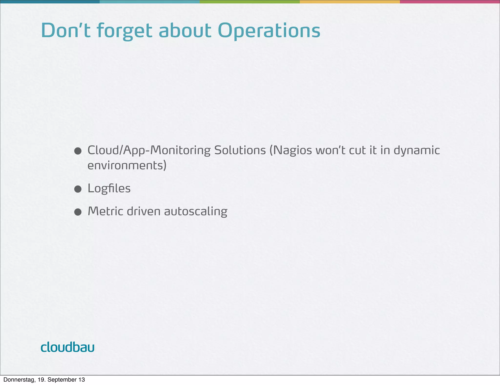 Don’t forget about Operations

● Cloud/App-Monitoring Solutions (Nagios won’t cut it in dynamic
environments)

● Logfiles
● Metric driven autoscaling

cloudbau
Donnerstag, 19. September 13

 