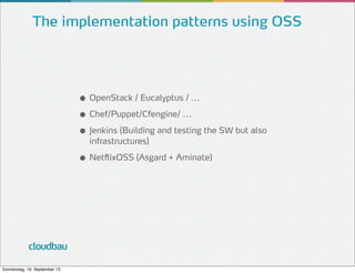 The implementation patterns using OSS

● OpenStack / Eucalyptus / ...
● Chef/Puppet/Cfengine/ ...
● Jenkins (Building and testing the SW but also
infrastructures)

● NetflixOSS (Asgard + Aminate)

cloudbau
Donnerstag, 19. September 13

 