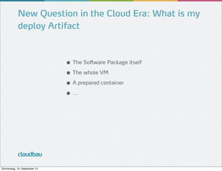 New Question in the Cloud Era: What is my
deploy Artifact

● The Software Package itself
● The whole VM
● A prepared container
● ...

cloudbau
Donnerstag, 19. September 13

 
