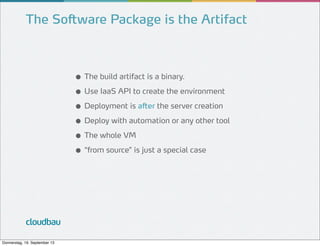 The Software Package is the Artifact

● The build artifact is a binary.
● Use IaaS API to create the environment
● Deployment is after the server creation
● Deploy with automation or any other tool
● The whole VM
● “from source” is just a special case

cloudbau
Donnerstag, 19. September 13

 