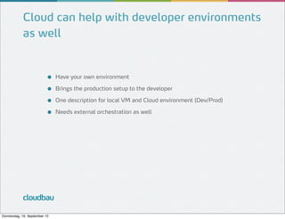 Cloud can help with developer environments
as well

●
●
●
●

cloudbau
Donnerstag, 19. September 13

Have your own environment
Brings the production setup to the developer
One description for local VM and Cloud environment (Dev/Prod)
Needs external orchestration as well

 