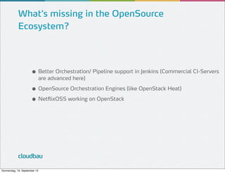 What’s missing in the OpenSource
Ecosystem?

● Better Orchestration/ Pipeline support in Jenkins (Commercial CI-Servers
are advanced here)

● OpenSource Orchestration Engines (like OpenStack Heat)
● NetflixOSS working on OpenStack

cloudbau
Donnerstag, 19. September 13

 