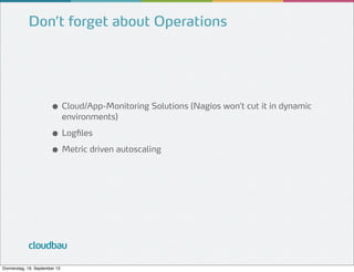 Don’t forget about Operations

● Cloud/App-Monitoring Solutions (Nagios won’t cut it in dynamic
environments)

● Logfiles
● Metric driven autoscaling

cloudbau
Donnerstag, 19. September 13

 