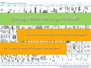 Enough Reasons to go mobile?


               ...but what mobile platform should you target?




Let’s look at mobile browsers and engines




                                            http://bunkadefresh.com/wp-content/uploads/2010/07/evophones2.jpg
 