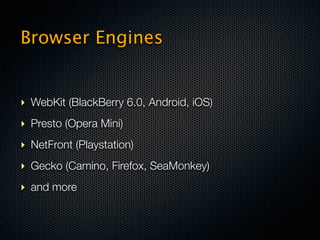 Browser Engines


‣ WebKit (BlackBerry 6.0, Android, iOS)
‣ Presto (Opera Mini)
‣ NetFront (Playstation)
‣ Gecko (Camino, Firefox, SeaMonkey)
‣ and more
 