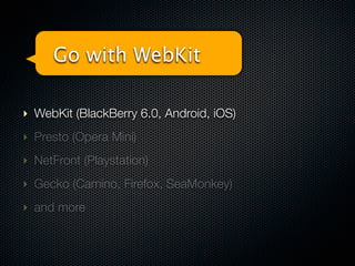 Go with WebKit

‣ WebKit (BlackBerry 6.0, Android, iOS)
‣ Presto (Opera Mini)
‣ NetFront (Playstation)
‣ Gecko (Camino, Firefox, SeaMonkey)
‣ and more
 