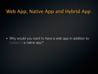 Web App, Native App and Hybrid App




‣ Why would you want to have a web app in addition to/
  instead of a native app?
 