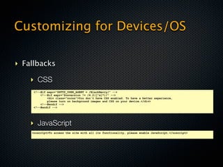 Customizing for Devices/OS

‣ Fallbacks

    ‣ CSS
     <!--#if expr="$HTTP_USER_AGENT = /BlackBerry/" -->
         <!--#if expr="$osversion != /4.2([^&]*)/" -->
             <div class="nocss">You don't have CSS enabled. To have a better experience,
             please turn on background images and CSS on your device.</div>
         <!--#endif -->
     <!--#endif -->




    ‣ JavaScript
    <noscript>To access the site with all its functionality, please enable JavaScript.</noscript>
 