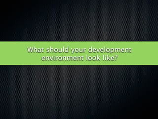 What should your development
   environment look like?
 