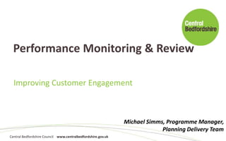 Central Bedfordshire Council www.centralbedfordshire.gov.uk
Performance Monitoring & Review
Improving Customer Engagement
Michael Simms, Programme Manager,
Planning Delivery Team
 