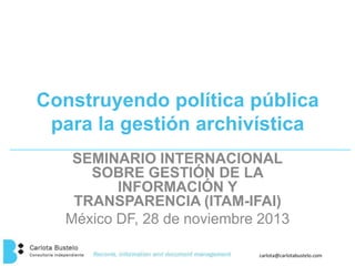 Construyendo política pública
para la gestión archivística
SEMINARIO INTERNACIONAL
SOBRE GESTIÓN DE LA
INFORMACIÓN Y
TRANSPARENCIA (ITAM-IFAI)
México DF, 28 de noviembre 2013
carlota@carlotabustelo.com

 
