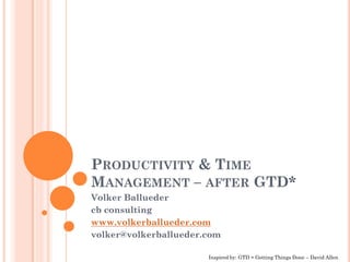 PRODUCTIVITY & TIME
MANAGEMENT – AFTER GTD*
Volker Ballueder
cb consulting
www.volkerballueder.com
volker@volkerballueder.com

                       Inspired by: GTD = Getting Things Done – David Allen
 