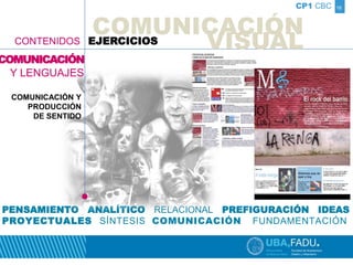 16 
CP1 CBC 
COMUNICACIÓN 
CONTENIDOS EJERCICIOS 
VISUAL 
COMUNICACIÓN 
Y LENGUAJES 
COMUNICACIÓN Y 
PRODUCCIÓN 
DE SENTIDO 
PENSAMIENTO ANALÍTICO RELACIONAL PREFIGURACIÓN IDEAS 
PROYECTUALES SÍNTESIS COMUNICACIÓN FUNDAMENTACIÓN 
 