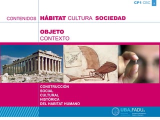 9 
CONTENIDOS 
HÁBITAT CULTURA SOCIEDAD 
CONSTRUCCIÓN 
SOCIAL 
CULTURAL 
HISTÓRICA 
DEL HABITAT HUMANO 
CP1 CBC 
OBJETO 
CONTEXTO 
 