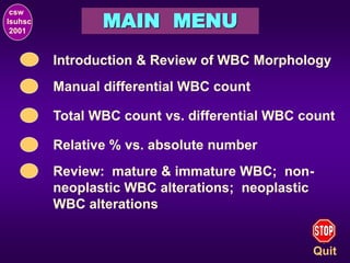 MAIN MENU
Introduction & Review of WBC Morphology
csw
lsuhsc
2001
Quit
Manual differential WBC count
Total WBC count vs. differential WBC count
Relative % vs. absolute number
Review: mature & immature WBC; non-
neoplastic WBC alterations; neoplastic
WBC alterations
 