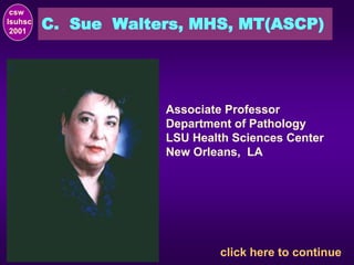 C. Sue Walters, MHS, MT(ASCP)
click here to continue
Associate Professor
Department of Pathology
LSU Health Sciences Center
New Orleans, LA
csw
lsuhsc
2001
 