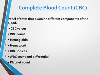 Complete Blood Count (CBC)
• Panel of tests that examine different components of the
blood.
• • CBC values
• • RBC count
• • Hemoglobin
• • Hematocrit
• • RBC indices
• • WBC count and differential
• • Platelet count
 