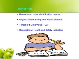 CONTENTS :
 Hazards and risks identification control
 Organizational safety and health protocol
 Threshold Limit Value (TLV)
 Occupational Health and Safety Indicators
 