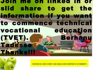 TECHNICAL EDUCATION AND SKILLS DEVELOPMENT AUTHORITY
Join me on linked in or
slid share to get the
information if you want
to commence technical
vocational education
(TVET). Berhanu
Tadesse
Thanks!!!
 