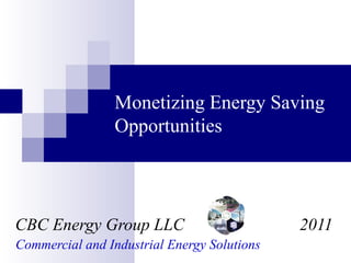 Monetizing Energy Saving Opportunities CBC Energy Group LLC  2011 Commercial and Industrial Energy Solutions  