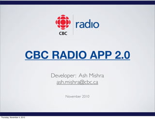 CBC RADIO APP 2.0
Developer: Ash Mishra
ash.mishra@cbc.ca
November 2010
Thursday, November 4, 2010
 