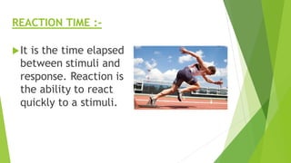 REACTION TIME :-
It is the time elapsed
between stimuli and
response. Reaction is
the ability to react
quickly to a stimuli.
 