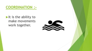 COORDINATION :-
It is the ability to
make movements
work together.
 