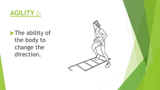 AGILITY :-
The ability of
the body to
change the
direction.
 