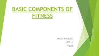 BASIC COMPONENTS OF
FITNESS
JANAVI BHANDARI
MSC – 1
N-2005
 