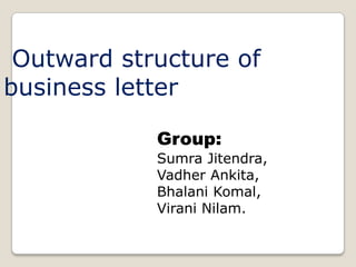  Outward structure of business letter Group: Sumra Jitendra, Vadher Ankita, Bhalani Komal, Virani Nilam. 