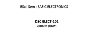 BSc I Sem : BASIC ELECTRONICS
DSC ELECT-101
60HOURS [4H/W]
 